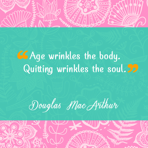 "Age wrinkles the body. Quitting wrinkles the soul." (Retirement Coach Douglas Mac Arthur)
