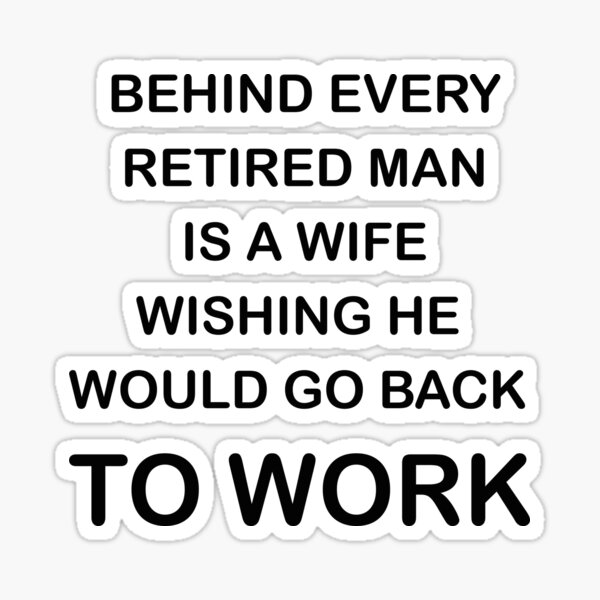 Active Retirement: Behind every retired man is a wife wishing he would go back to work.
