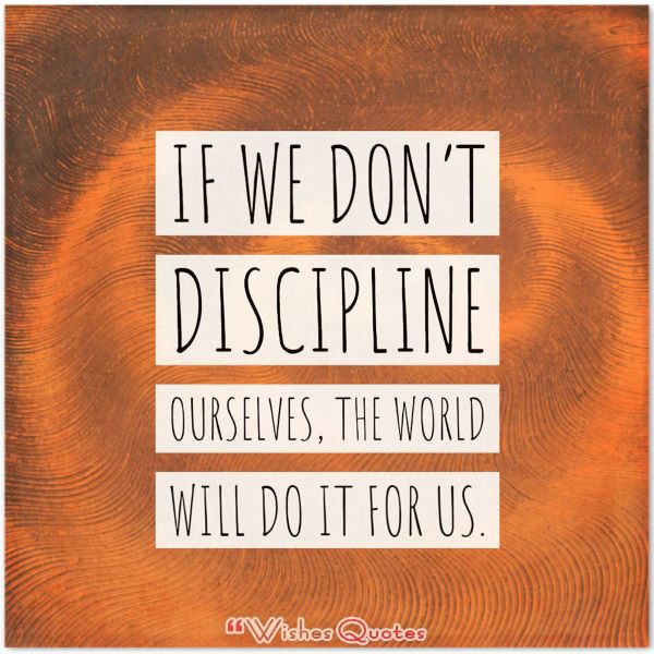 If we don't discipline ourselves, the world will do it for us.